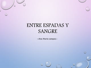 ENTRE ESPADAS Y
SANGRE
--Ana María campos--
 