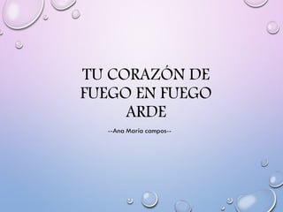 TU CORAZÓN DE
FUEGO EN FUEGO
ARDE
 