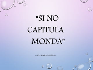 “SI NO
CAPITULA
MONDA”
--ANA MARÍA CAMPOS--
 