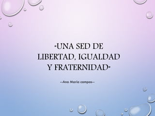 “UNA SED DE
LIBERTAD, IGUALDAD
Y FRATERNIDAD”
--Ana María campos--
 