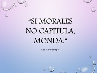“SI MORALES
NO CAPITULA,
MONDA.”
--Ana María campos--
 