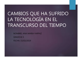 CAMBIOS QUE HA SUFRIDO
LA TECNOLOGÍA EN EL
TRANSCURSO DEL TIEMPO
NOMBRE: ANA MARIA YARPAZ
GRADO:8-5
FECHA: 15/02/2019
 