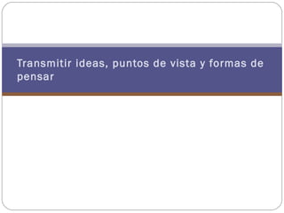 Transmitir ideas, puntos de vista y formas de
pensar
 