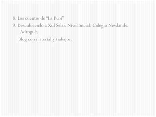 8. Los cuentos de “La Pupi”
9. Descubriendo a Xul Solar. Nivel Inicial. Colegio Newlands.
    Adrogué.
   Blog con material y trabajos.
 