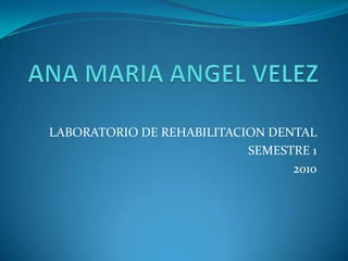 ANA MARIA ANGEL VELEZ LABORATORIO DE REHABILITACION DENTAL SEMESTRE 1 2010 