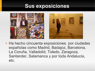 Sus exposiciones




   Ha hecho cincuenta exposiciones por ciudades
    expañolas como Madrid, Badajoz, Barcelona,
    La Coruña, Valladolid, Toledo, Zaragoza,
    Santander, Salamanca y por toda Andalucía,
    etc.
 