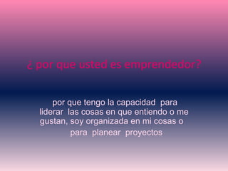¿ por que usted es emprendedor?
por que tengo la capacidad para
liderar las cosas en que entiendo o me
gustan, soy organizada en mi cosas o
para planear proyectos
 