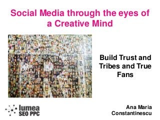 Social Media through the eyes of
a Creative Mind
Build Trust and
Tribes and True
Fans
Ana Maria
Constantinescu
 