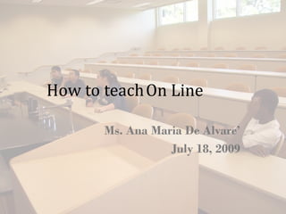 How to teach On Line

       Ms. Ana Maria De Alvare’
                  July 18, 2009
 