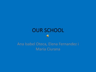 OUR SCHOOL
Ana Isabel Oteca, Elena Fernandez i
Maria Ciurana
 