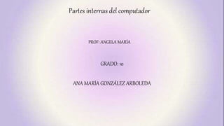 Partes internas del computador
ANA MARÍA GONZÁLEZ ARBOLEDA
PROF: ANGELA MARÍA
GRADO: 10
 