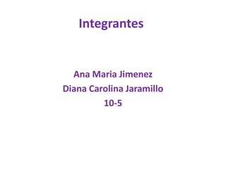 Integrantes
Ana Maria Jimenez
Diana Carolina Jaramillo
10-5
 