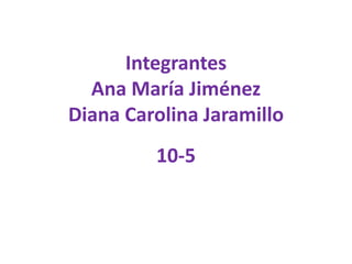 Integrantes
Ana María Jiménez
Diana Carolina Jaramillo
10-5
 