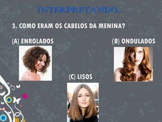 INTERPRETANDO...
3. COMO ERAM OS CABELOS DA MENINA?
(A) ENROLADOS (B) ONDULADOS
(C) LISOS
 