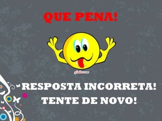 QUE PENA!
RESPOSTA INCORRETA!
TENTE DE NOVO!
 