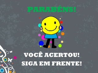 PARABÉNS!
VOCÊ ACERTOU!
SIGA EM FRENTE!
 