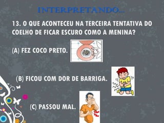 INTERPRETANDO...
13. O QUE ACONTECEU NA TERCEIRA TENTATIVA DO
COELHO DE FICAR ESCURO COMO A MENINA?
(A) FEZ COCO PRETO.
(B) FICOU COM DOR DE BARRIGA.
(C) PASSOU MAL.
 