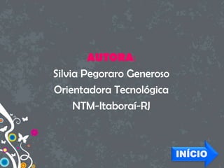 AUTORA:
Silvia Pegoraro Generoso
Orientadora Tecnológica
NTM-Itaboraí-RJ
INÍCIO
 