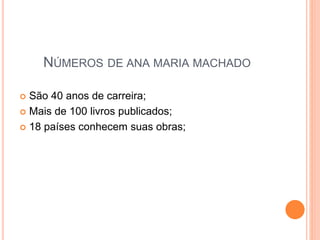 NÚMEROS DE ANA MARIA MACHADO 
 São 40 anos de carreira; 
 Mais de 100 livros publicados; 
 18 países conhecem suas obras; 
 