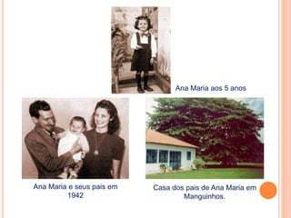 Ana Maria aos 5 anos 
Ana Maria e seus pais em 
1942 
Casa dos pais de Ana Maria em 
Manguinhos. 
 