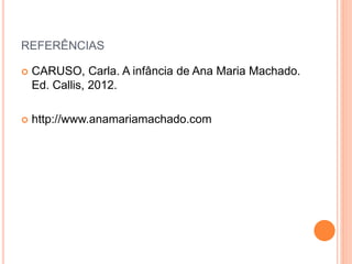 REFERÊNCIAS 
 CARUSO, Carla. A infância de Ana Maria Machado. 
Ed. Callis, 2012. 
 http://www.anamariamachado.com 
