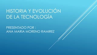 HISTORIA Y EVOLUCIÓN
DE LA TECNOLOGÍA
PRESENTADO POR :
ANA MARIA MORENO RAMIREZ
 