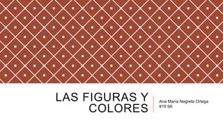 LAS FIGURAS Y
COLORES
Ana María Negrete Ortega
#19 9A
 