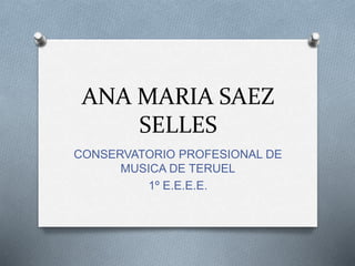 ANA MARIA SAEZ
SELLES
CONSERVATORIO PROFESIONAL DE
MUSICA DE TERUEL
1º E.E.E.E.
 