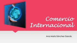 Comercio
Internacional
Ana María Sánchez Garcés
 