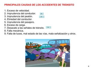 PRINCIPALES CAUSAS DE LOS ACCIDENTES DE TRÁNSITO 1. Exceso de velocidad. 2. Imprudencia del conductor. 3. Imprudencia del peatón. 4. Ebriedad del conductor. 5. Imprudencia del pasajero. 6. Exceso de carga. 7. Desacato a las señales de tránsito. 8. Falla mecánica. 9. Falta de luces, mal estado de las vías, mala señalización y otros. 