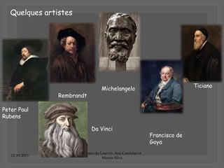 02-10-2013
Musée du Louvre- Ana Candeias et
Marisa Silva
Quelques artistes
Peter Paul
Rubens
Rembrandt
Michelangelo
Francisco de
Goya
Ticiano
Da Vinci
 
