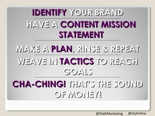IDENTIFY YOUR BRAND
HAVE A CONTENT MISSION
STATEMENT
MAKE A PLAN, RINSE & REPEAT
WEAVE IN TACTICS TO REACH
GOALS
CHA-CHING! THAT’S THE SOUND
OF MONEY!
@stylinAna@DiditMarketing
 