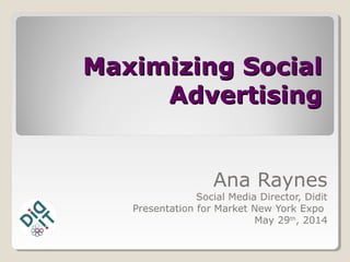 Maximizing Social
Advertising
Ana Raynes
Social Media Director, Didit
Presentation for Market New York Expo
May 29th, 2014
 