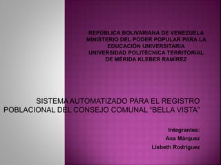 SISTEMA AUTOMATIZADO PARA EL REGISTRO
POBLACIONAL DEL CONSEJO COMUNAL “BELLA VISTA”
Integrantes:
Ana Márquez
Lisbeth Rodríguez
 