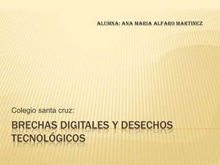 Alumna: ana maria alfaro martinez




Colegio santa cruz:

BRECHAS DIGITALES Y DESECHOS
TECNOLÓGICOS
 