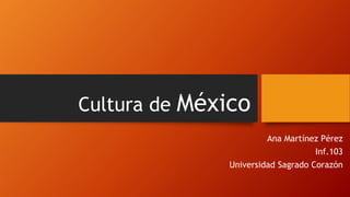 Cultura de México
Ana Martínez Pérez
Inf.103
Universidad Sagrado Corazón
 