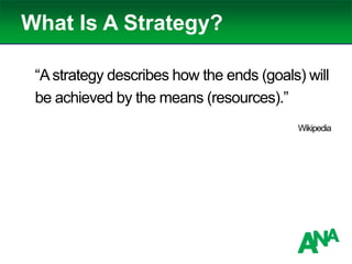 What Is A Strategy?
“Astrategy describes how the ends (goals) will
be achieved by the means (resources).”
Wikipedia
 