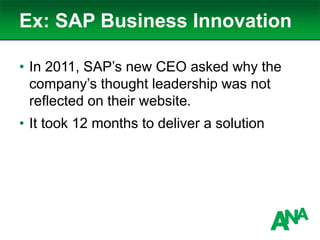 Ex: SAP Business Innovation
• In 2011, SAP’s new CEO asked why the
company’s thought leadership was not
reflected on their website.
• It took 12 months to deliver a solution
 