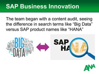 SAP Business Innovation
The team began with a content audit, seeing
the difference in search terms like “Big Data”
versus SAP product names like “HANA”
 