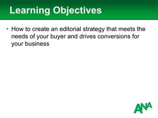 Learning Objectives
• How to create an editorial strategy that meets the
needs of your buyer and drives conversions for
your business
 