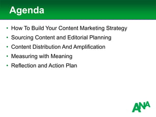 Agenda
• How To Build Your Content Marketing Strategy
• Sourcing Content and Editorial Planning
• Content Distribution And Amplification
• Measuring with Meaning
• Reflection and Action Plan
 