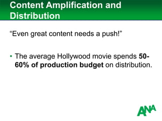 Content Amplification and
Distribution
“Even great content needs a push!”
• The average Hollywood movie spends 50-
60% of production budget on distribution.
 