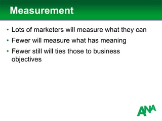 Measurement
• Lots of marketers will measure what they can
• Fewer will measure what has meaning
• Fewer still will ties those to business
objectives
 