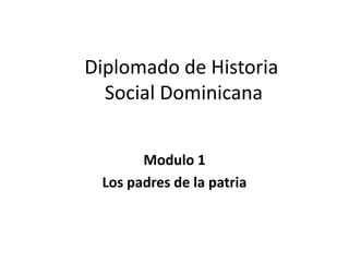 Diplomado de Historia
Social Dominicana
Modulo 1
Los padres de la patria

 