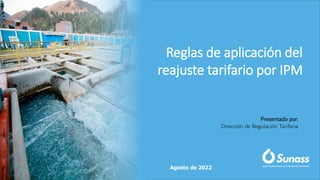 Presentado por:
Dirección de Regulación Tarifaria
Agosto de 2022
Reglas de aplicación del
reajuste tarifario por IPM
 