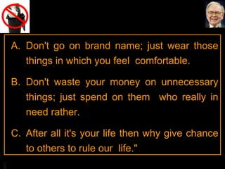 Don't go on brand name; just wear those things in which you feel  comfortable.  Don't waste your money on unnecessary things; just spend on them  who really in need rather.  After all it's your life then why give chance to others to rule our  life."  