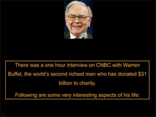 There was a one hour interview on CNBC with Warren
     Buffet, the world’s second richest man who has donated $31
                          billion to charity.

       Following are some very interesting aspects of his life:
BA
 