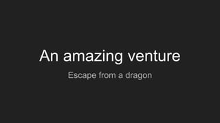 An amazing venture
Escape from a dragon
 