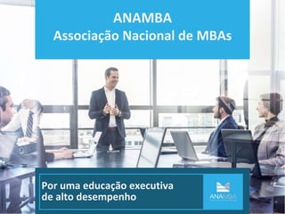 ANAMBA
Associação Nacional de MBAs
Por uma educação executiva
de alto desempenho
 