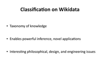 Classification on Wikidata
● Taxonomy of knowledge
● Enables powerful inference, novel applications
● Interesting philosophical, design, and engineering issues
 